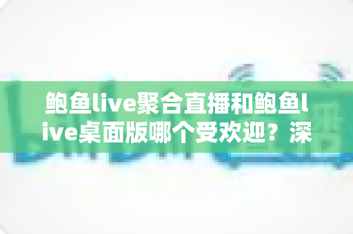 鲍鱼live聚合直播和鲍鱼live桌面版哪个受欢迎？深度解析两大版本的用户选择与体验差异