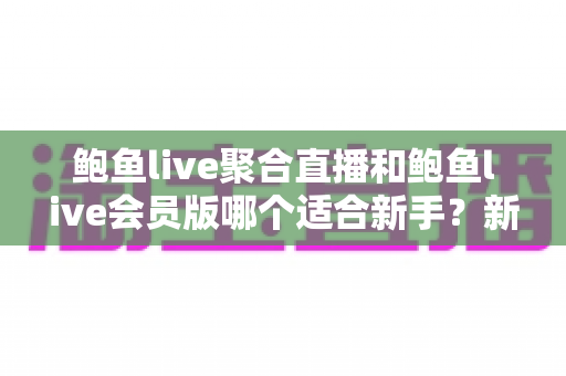 鲍鱼live聚合直播和鲍鱼live会员版哪个适合新手？新手入门最佳选择全解析