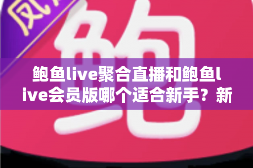 鲍鱼live聚合直播和鲍鱼live会员版哪个适合新手？新手入门最佳选择全解析