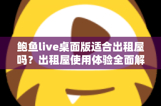 鲍鱼live桌面版适合出租屋吗?出租屋使用体验全面解析与实用指南 鲍鱼live桌面版适合出租屋吗?出租屋使用体验全面解析与实用指南