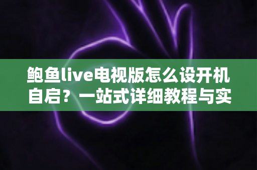 鲍鱼live电视版怎么设开机自启?一站式详细教程与实用技巧全解析 鲍鱼live电视版怎么设开机自启?一站式详细教程与实用技巧全解析