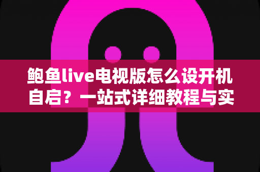 鲍鱼live电视版怎么设开机自启?一站式详细教程与实用技巧全解析 鲍鱼live电视版怎么设开机自启?一站式详细教程与实用技巧全解析