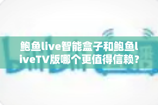 鲍鱼live智能盒子和鲍鱼liveTV版哪个更值得信赖?深度对比帮你做出明智之选 鲍鱼live智能盒子和鲍鱼liveTV版哪个更值得信赖?深度对比帮你做出明智之选