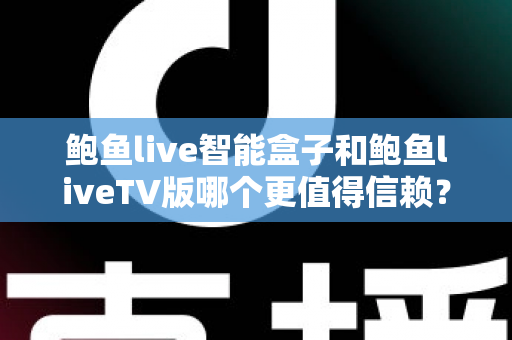 鲍鱼live智能盒子和鲍鱼liveTV版哪个更值得信赖？深度对比帮你做出明智之选