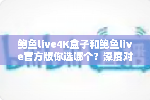 鲍鱼live4K盒子和鲍鱼live官方版你选哪个?深度对比与选购避坑指南全解析 鲍鱼live4K盒子和鲍鱼live官方版你选哪个?深度对比与选购避坑指南全解析