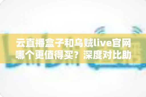 云直播盒子和乌贼live官网哪个更值得买？深度对比助你选对不踩坑