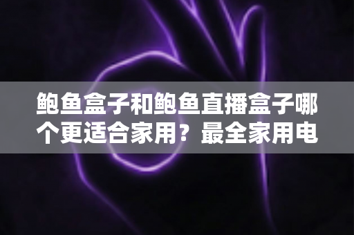 鲍鱼盒子和鲍鱼直播盒子哪个更适合家用？最全家用电视盒子对比选购指南