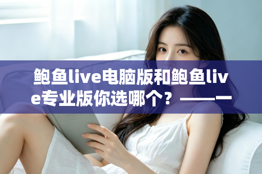 鲍鱼live电脑版和鲍鱼live专业版你选哪个？——一份帮你做出正确决定的深度对比指南