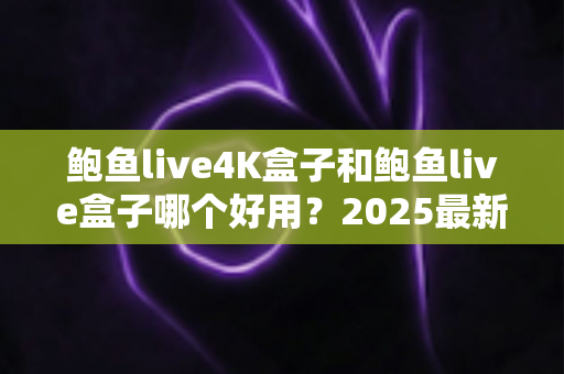 鲍鱼live4K盒子和鲍鱼live盒子哪个好用?2025最新深度对比测评与选购指南 鲍鱼live4K盒子和鲍鱼live盒子哪个好用?2025最新深度对比测评与选购指南