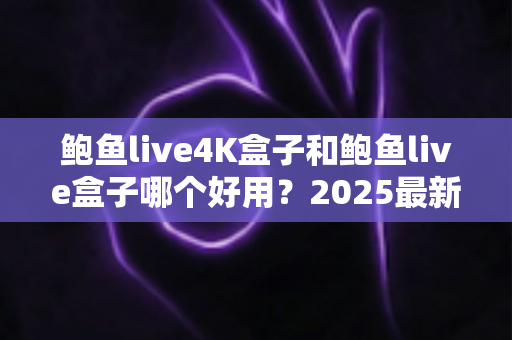鲍鱼live4K盒子和鲍鱼live盒子哪个好用?2025最新深度对比测评与选购指南 鲍鱼live4K盒子和鲍鱼live盒子哪个好用?2025最新深度对比测评与选购指南