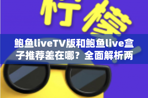 鲍鱼liveTV版和鲍鱼live盒子推荐差在哪？全面解析两大版本的核心区别与选择指南