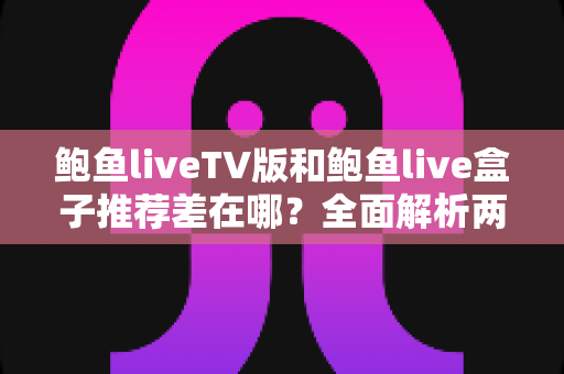 鲍鱼liveTV版和鲍鱼live盒子推荐差在哪？全面解析两大版本的核心区别与选择指南