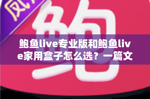 鲍鱼live专业版和鲍鱼live家用盒子怎么选？一篇文章读懂两者差异与选购技巧