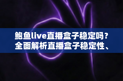 鲍鱼live直播盒子稳定吗?全面解析直播盒子稳定性、使用风险与选择指南 鲍鱼live直播盒子稳定吗?全面解析直播盒子稳定性、使用风险与选择指南