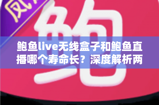 鲍鱼live无线盒子和鲍鱼直播哪个寿命长?深度解析两者使用寿命与耐用性对比全指南 鲍鱼live无线盒子和鲍鱼直播哪个寿命长?深度解析两者使用寿命与耐用性对比全指南
