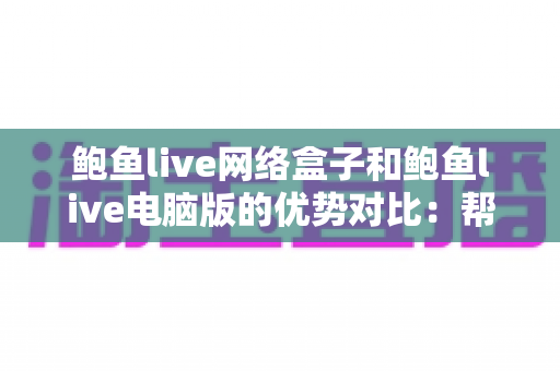 鲍鱼live网络盒子和鲍鱼live电脑版的优势对比：帮你找到最适合的观看方案