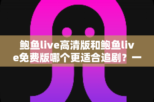 鲍鱼live高清版和鲍鱼live免费版哪个更适合追剧?一篇文章帮你彻底搞懂 鲍鱼live高清版和鲍鱼live免费版哪个更适合追剧?一篇文章帮你彻底搞懂