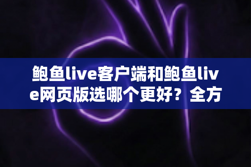 鲍鱼live客户端和鲍鱼live网页版选哪个更好？全方位对比解析帮你做出最佳选择