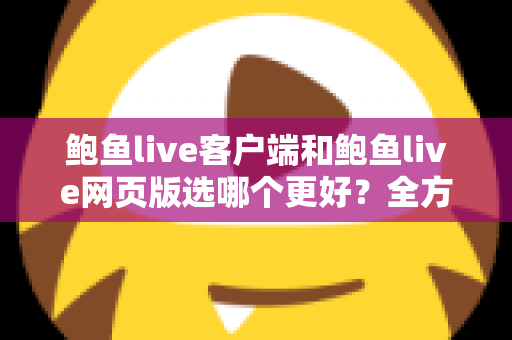 鲍鱼live客户端和鲍鱼live网页版选哪个更好？全方位对比解析帮你做出最佳选择