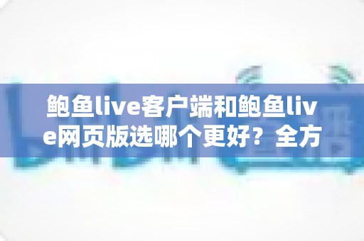 鲍鱼live客户端和鲍鱼live网页版选哪个更好？全方位对比解析帮你做出最佳选择
