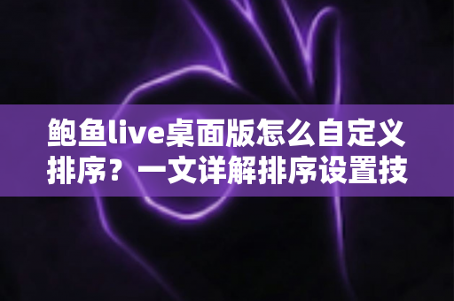鲍鱼live桌面版怎么自定义排序？一文详解排序设置技巧，轻松打造专属浏览体验