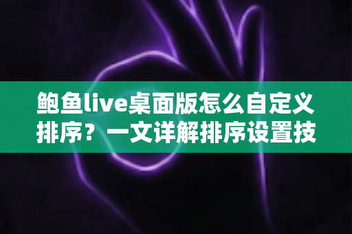 鲍鱼live桌面版怎么自定义排序？一文详解排序设置技巧，轻松打造专属浏览体验
