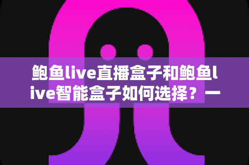 鲍鱼live直播盒子和鲍鱼live智能盒子如何选择?一文读懂两大盒子的区别与选购攻略 鲍鱼live直播盒子和鲍鱼live智能盒子如何选择?一文读懂两大盒子的区别与选购攻略