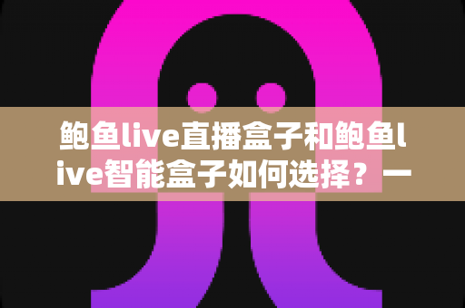 鲍鱼live直播盒子和鲍鱼live智能盒子如何选择?一文读懂两大盒子的区别与选购攻略 鲍鱼live直播盒子和鲍鱼live智能盒子如何选择?一文读懂两大盒子的区别与选购攻略