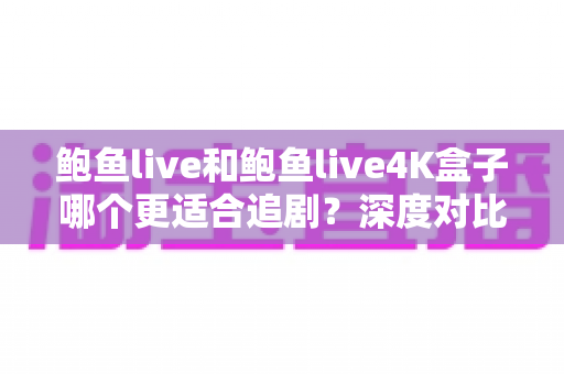 鲍鱼live和鲍鱼live4K盒子哪个更适合追剧?深度对比解析帮你选对追剧神器 鲍鱼live和鲍鱼live4K盒子哪个更适合追剧?深度对比解析帮你选对追剧神器