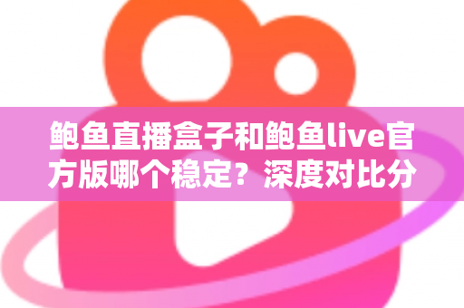 鲍鱼直播盒子和鲍鱼live官方版哪个稳定?深度对比分析与选购全攻略 鲍鱼直播盒子和鲍鱼live官方版哪个稳定?深度对比分析与选购全攻略