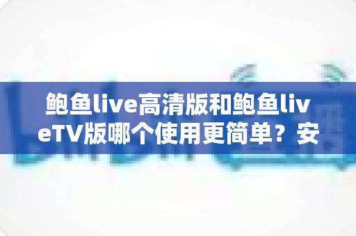 鲍鱼live高清版和鲍鱼liveTV版哪个使用更简单？安装、操作、体验三维度全面解析