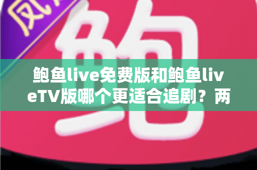 鲍鱼live免费版和鲍鱼liveTV版哪个更适合追剧？两大版本全方位对比，助你找到最称心的追剧方案