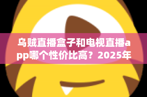 乌贼直播盒子和电视直播app哪个性价比高?2025年最新全面对比评测,帮你省钱又省心 乌贼直播盒子和电视直播app哪个性价比高?2025年最新全面对比评测,帮你省钱又省心