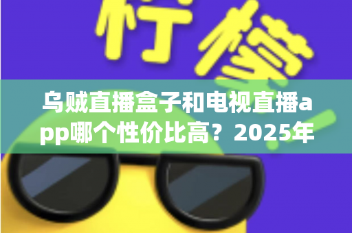 乌贼直播盒子和电视直播app哪个性价比高?2025年最新全面对比评测,帮你省钱又省心 乌贼直播盒子和电视直播app哪个性价比高?2025年最新全面对比评测,帮你省钱又省心