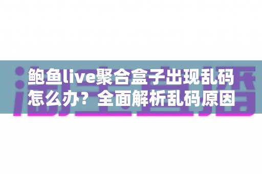 鲍鱼live聚合盒子出现乱码怎么办？全面解析乱码原因与实用修复指南