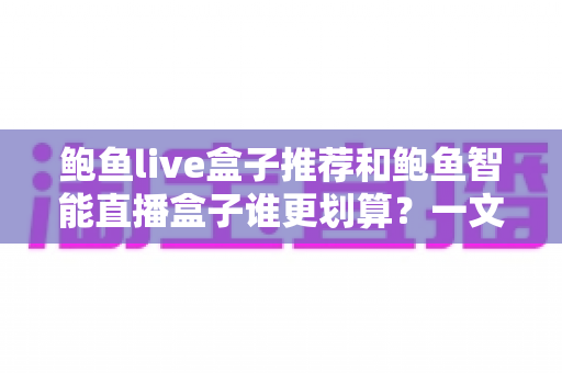 鲍鱼live盒子推荐和鲍鱼智能直播盒子谁更划算？一文读懂选购逻辑与性价比真相