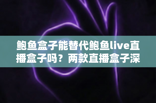 鲍鱼盒子能替代鲍鱼live直播盒子吗？两款直播盒子深度对比与替换可行性全解析
