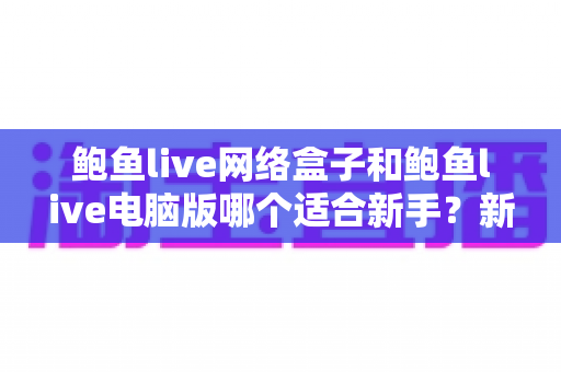 鲍鱼live网络盒子和鲍鱼live电脑版哪个适合新手？新手入门选购与使用全攻略