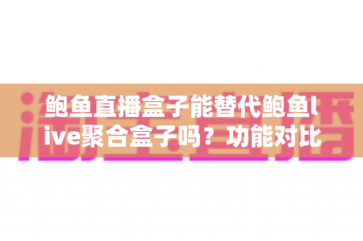 鲍鱼直播盒子能替代鲍鱼live聚合盒子吗？功能对比与选择全解析