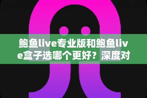 鲍鱼live专业版和鲍鱼live盒子选哪个更好？深度对比分析与实用选购指南