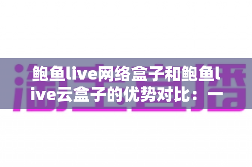 鲍鱼live网络盒子和鲍鱼live云盒子的优势对比:一篇看懂怎么选才不踩坑 鲍鱼live网络盒子和鲍鱼live云盒子的优势对比:一篇看懂怎么选才不踩坑