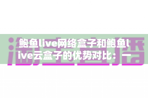 鲍鱼live网络盒子和鲍鱼live云盒子的优势对比:一篇看懂怎么选才不踩坑 鲍鱼live网络盒子和鲍鱼live云盒子的优势对比:一篇看懂怎么选才不踩坑