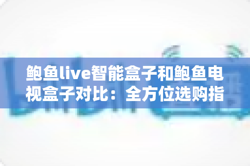鲍鱼live智能盒子和鲍鱼电视盒子对比:全方位选购指南,帮你挑对家庭影音好帮手 鲍鱼live智能盒子和鲍鱼电视盒子对比:全方位选购指南,帮你挑对家庭影音好帮手