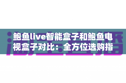 鲍鱼live智能盒子和鲍鱼电视盒子对比:全方位选购指南,帮你挑对家庭影音好帮手 鲍鱼live智能盒子和鲍鱼电视盒子对比:全方位选购指南,帮你挑对家庭影音好帮手