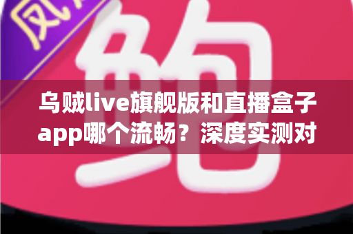 乌贼live旗舰版和直播盒子app哪个流畅?深度实测对比,助你告别卡顿烦恼 乌贼live旗舰版和直播盒子app哪个流畅?深度实测对比,助你告别卡顿烦恼