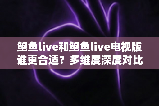 鲍鱼live和鲍鱼live电视版谁更合适？多维度深度对比，帮你一次选对版本