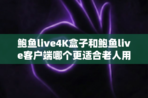鲍鱼live4K盒子和鲍鱼live客户端哪个更适合老人用？写给子女的长辈观影设备选购指南