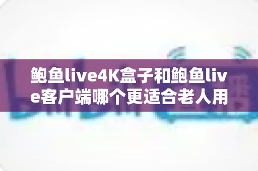 鲍鱼live4K盒子和鲍鱼live客户端哪个更适合老人用？写给子女的长辈观影设备选购指南