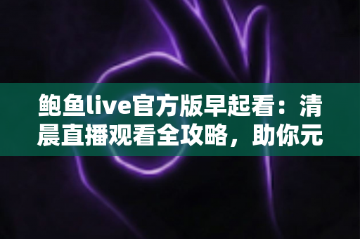 鲍鱼live官方版早起看：清晨直播观看全攻略，助你元气满满开启每一天