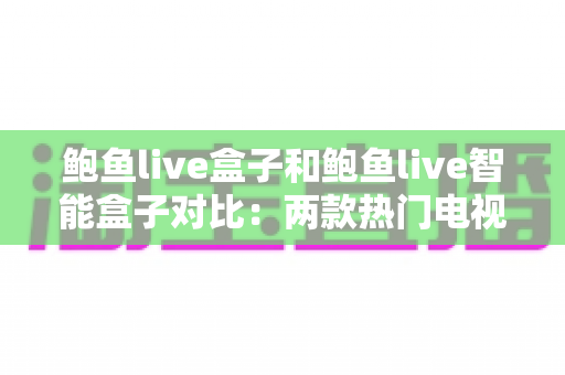 鲍鱼live盒子和鲍鱼live智能盒子对比:两款热门电视盒子深度评测,帮你找到最适合自己的观影神器 鲍鱼live盒子和鲍鱼live智能盒子对比:两款热门电视盒子深度评测,帮你找到最适合自己的观影神器